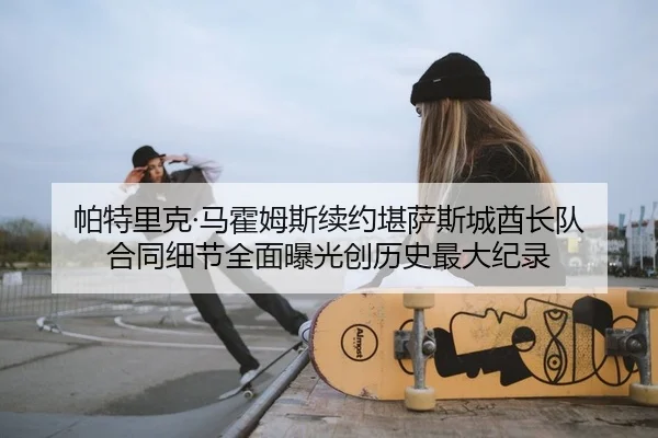 帕特里克·马霍姆斯续约堪萨斯城酋长队 合同细节全面曝光创历史最大纪录
